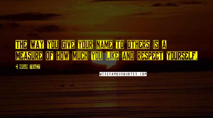 Brian Tracy Quotes: The way you give your name to others is a measure of how much you like and respect yourself.