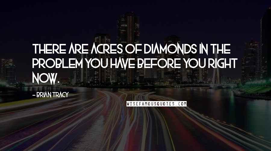 Brian Tracy Quotes: There are acres of diamonds in the problem you have before you right now.