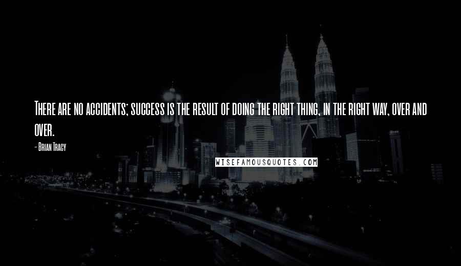 Brian Tracy Quotes: There are no accidents; success is the result of doing the right thing, in the right way, over and over.