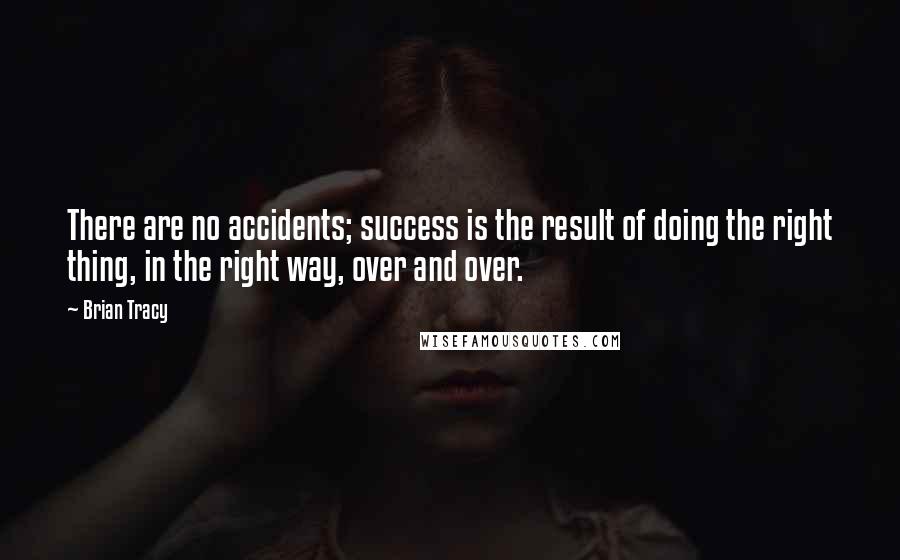 Brian Tracy Quotes: There are no accidents; success is the result of doing the right thing, in the right way, over and over.