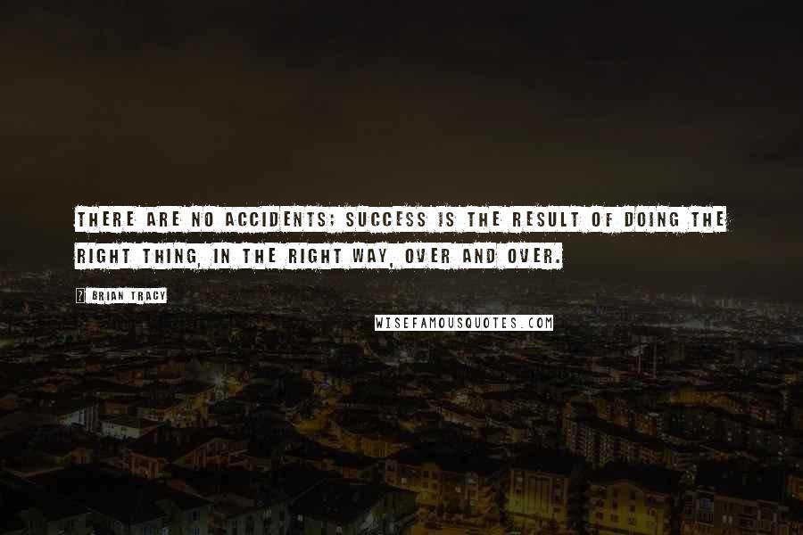 Brian Tracy Quotes: There are no accidents; success is the result of doing the right thing, in the right way, over and over.