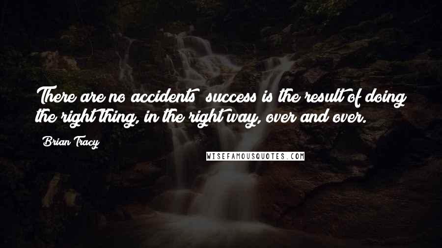 Brian Tracy Quotes: There are no accidents; success is the result of doing the right thing, in the right way, over and over.