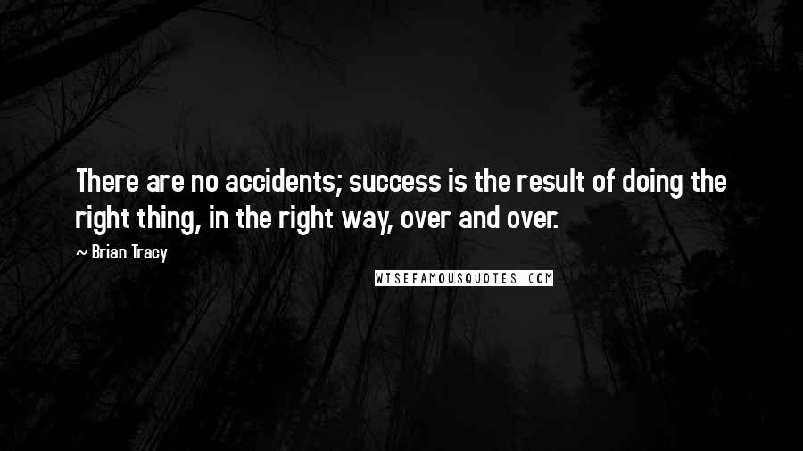 Brian Tracy Quotes: There are no accidents; success is the result of doing the right thing, in the right way, over and over.