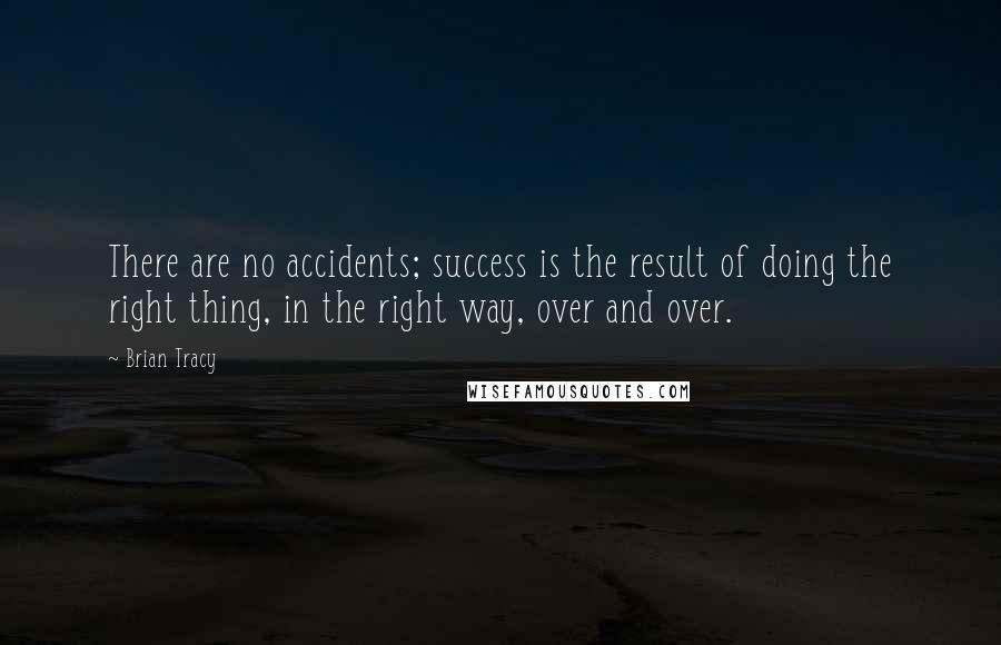 Brian Tracy Quotes: There are no accidents; success is the result of doing the right thing, in the right way, over and over.