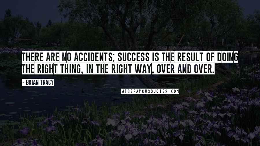 Brian Tracy Quotes: There are no accidents; success is the result of doing the right thing, in the right way, over and over.