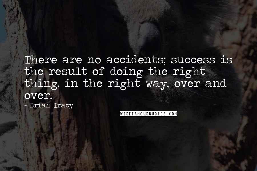 Brian Tracy Quotes: There are no accidents; success is the result of doing the right thing, in the right way, over and over.