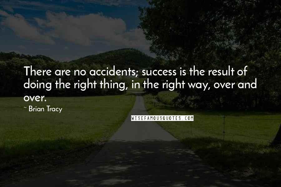 Brian Tracy Quotes: There are no accidents; success is the result of doing the right thing, in the right way, over and over.