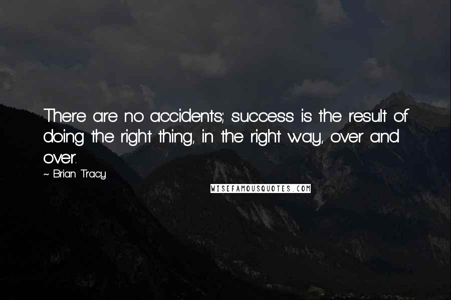 Brian Tracy Quotes: There are no accidents; success is the result of doing the right thing, in the right way, over and over.