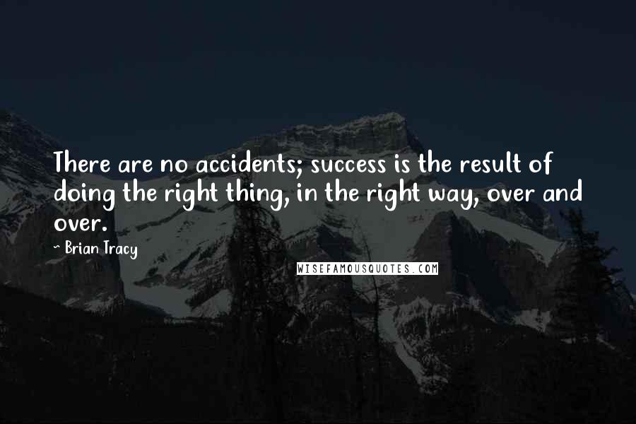 Brian Tracy Quotes: There are no accidents; success is the result of doing the right thing, in the right way, over and over.