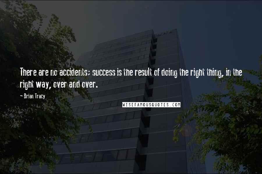 Brian Tracy Quotes: There are no accidents; success is the result of doing the right thing, in the right way, over and over.