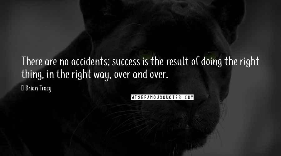 Brian Tracy Quotes: There are no accidents; success is the result of doing the right thing, in the right way, over and over.