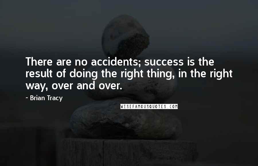 Brian Tracy Quotes: There are no accidents; success is the result of doing the right thing, in the right way, over and over.