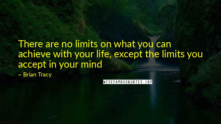 Brian Tracy Quotes: There are no limits on what you can achieve with your life, except the limits you accept in your mind