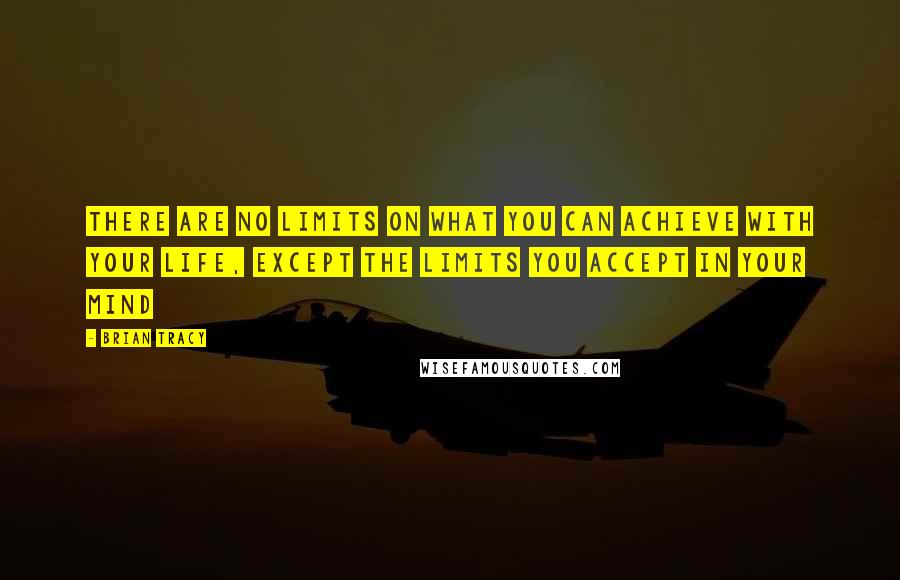 Brian Tracy Quotes: There are no limits on what you can achieve with your life, except the limits you accept in your mind