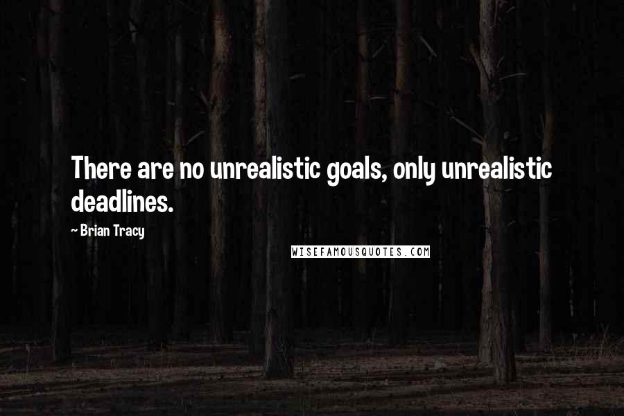 Brian Tracy Quotes: There are no unrealistic goals, only unrealistic deadlines.
