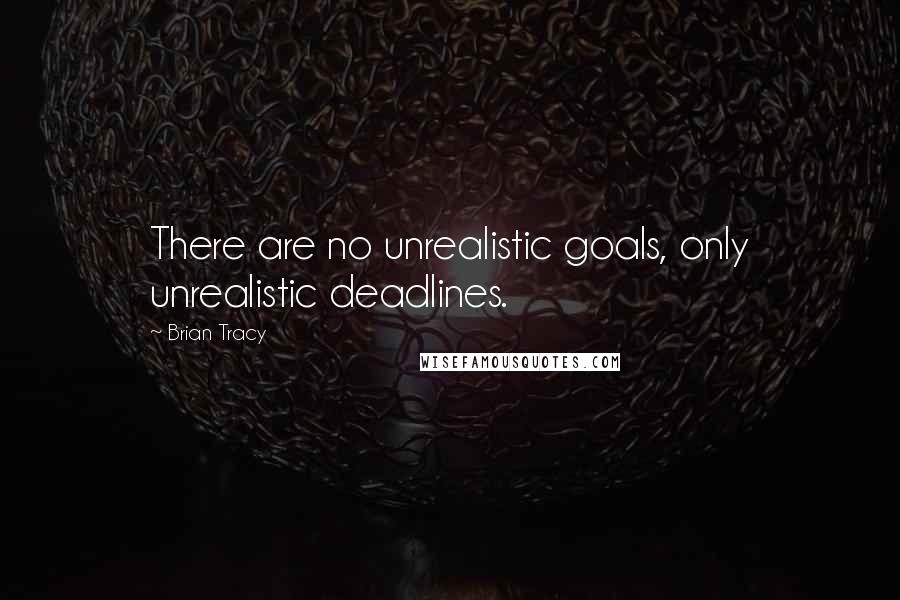 Brian Tracy Quotes: There are no unrealistic goals, only unrealistic deadlines.