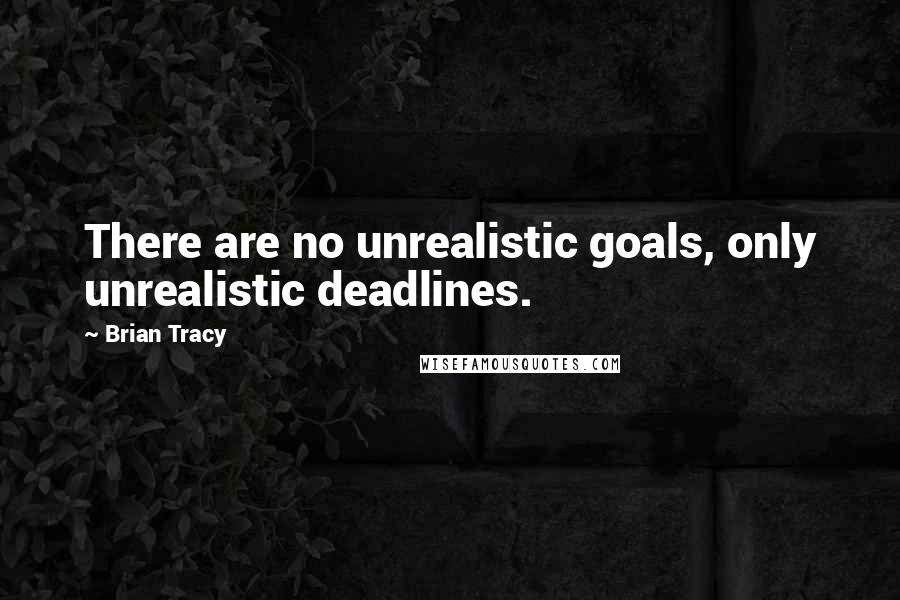 Brian Tracy Quotes: There are no unrealistic goals, only unrealistic deadlines.