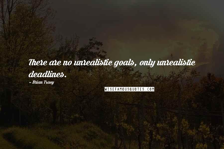 Brian Tracy Quotes: There are no unrealistic goals, only unrealistic deadlines.