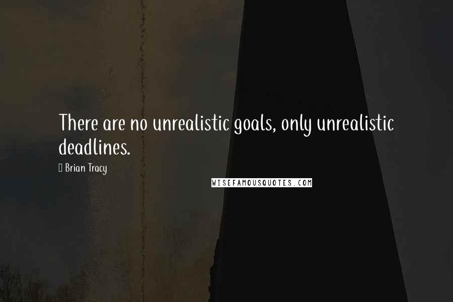 Brian Tracy Quotes: There are no unrealistic goals, only unrealistic deadlines.