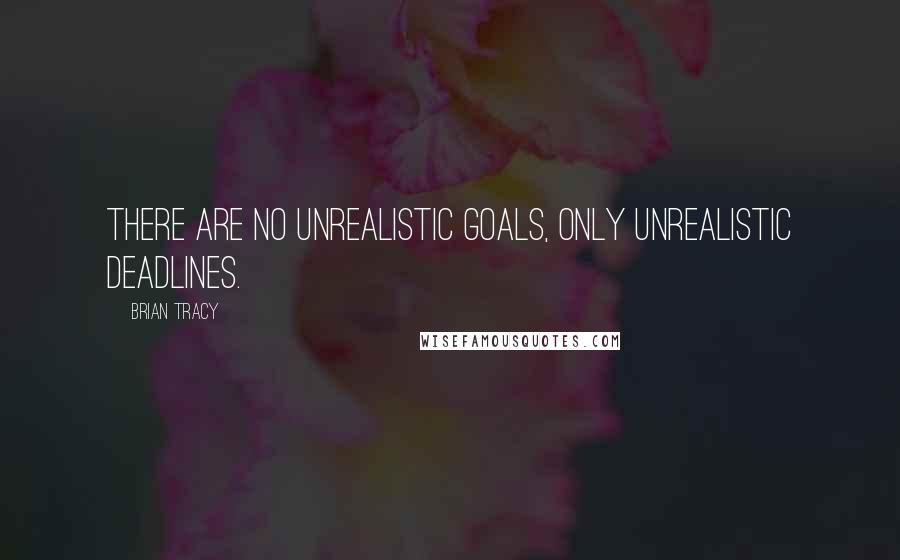 Brian Tracy Quotes: There are no unrealistic goals, only unrealistic deadlines.