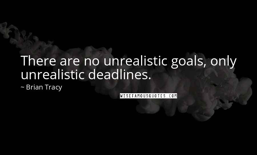 Brian Tracy Quotes: There are no unrealistic goals, only unrealistic deadlines.