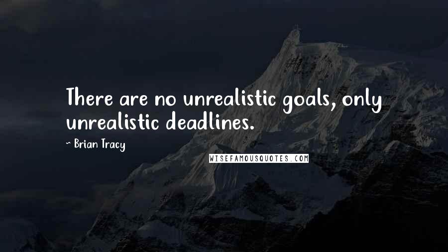 Brian Tracy Quotes: There are no unrealistic goals, only unrealistic deadlines.