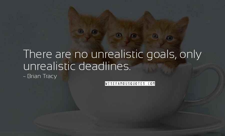 Brian Tracy Quotes: There are no unrealistic goals, only unrealistic deadlines.