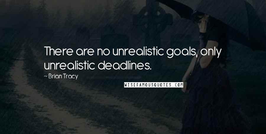 Brian Tracy Quotes: There are no unrealistic goals, only unrealistic deadlines.