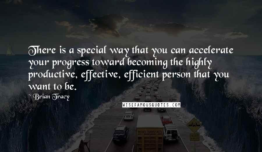 Brian Tracy Quotes: There is a special way that you can accelerate your progress toward becoming the highly productive, effective, efficient person that you want to be.