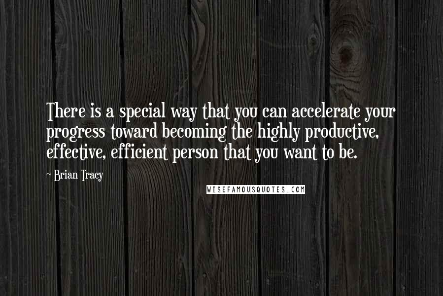 Brian Tracy Quotes: There is a special way that you can accelerate your progress toward becoming the highly productive, effective, efficient person that you want to be.