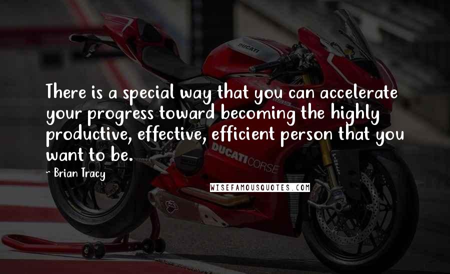 Brian Tracy Quotes: There is a special way that you can accelerate your progress toward becoming the highly productive, effective, efficient person that you want to be.