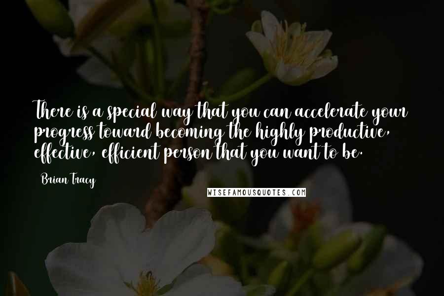 Brian Tracy Quotes: There is a special way that you can accelerate your progress toward becoming the highly productive, effective, efficient person that you want to be.