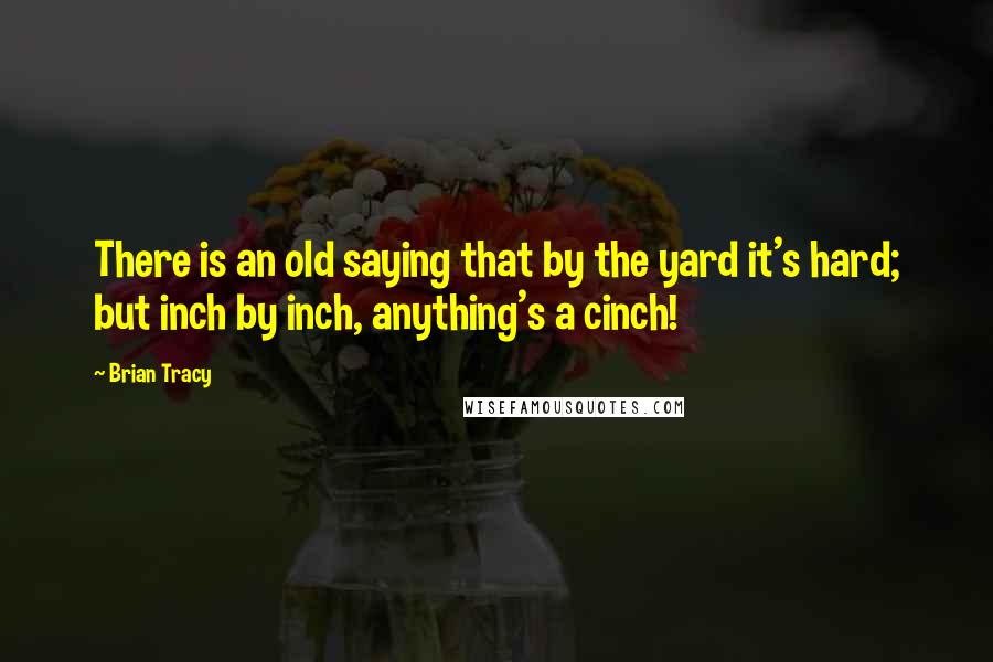 Brian Tracy Quotes: There is an old saying that by the yard it's hard; but inch by inch, anything's a cinch!