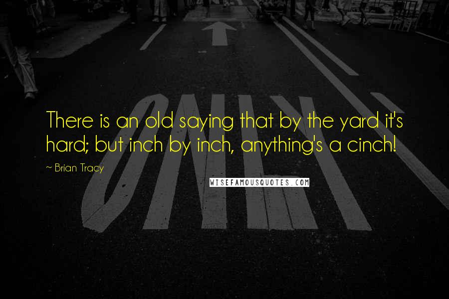 Brian Tracy Quotes: There is an old saying that by the yard it's hard; but inch by inch, anything's a cinch!