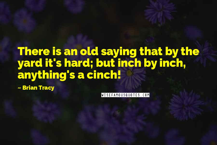 Brian Tracy Quotes: There is an old saying that by the yard it's hard; but inch by inch, anything's a cinch!