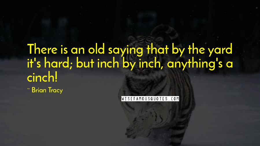 Brian Tracy Quotes: There is an old saying that by the yard it's hard; but inch by inch, anything's a cinch!