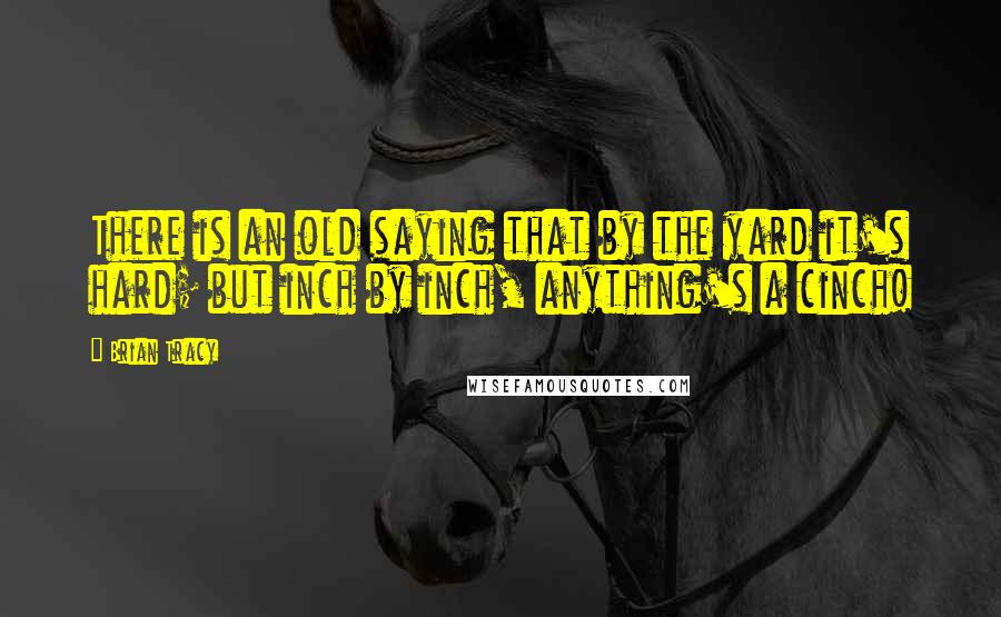 Brian Tracy Quotes: There is an old saying that by the yard it's hard; but inch by inch, anything's a cinch!