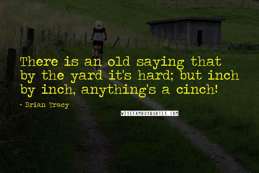 Brian Tracy Quotes: There is an old saying that by the yard it's hard; but inch by inch, anything's a cinch!