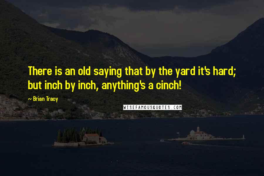 Brian Tracy Quotes: There is an old saying that by the yard it's hard; but inch by inch, anything's a cinch!