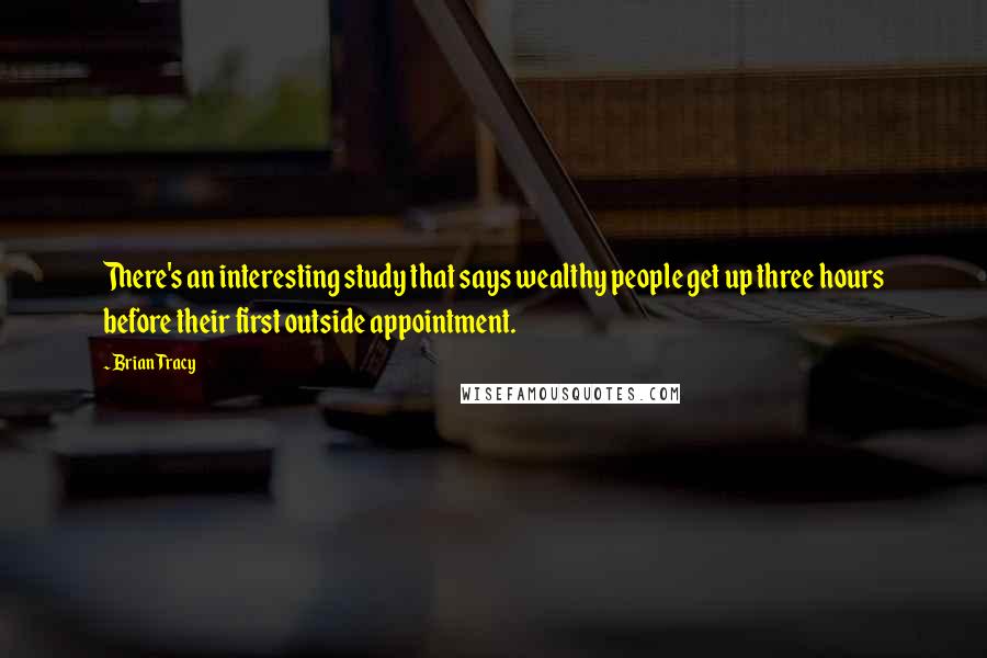 Brian Tracy Quotes: There's an interesting study that says wealthy people get up three hours before their first outside appointment.