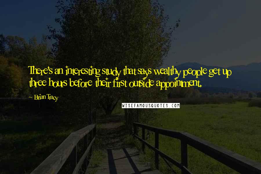 Brian Tracy Quotes: There's an interesting study that says wealthy people get up three hours before their first outside appointment.