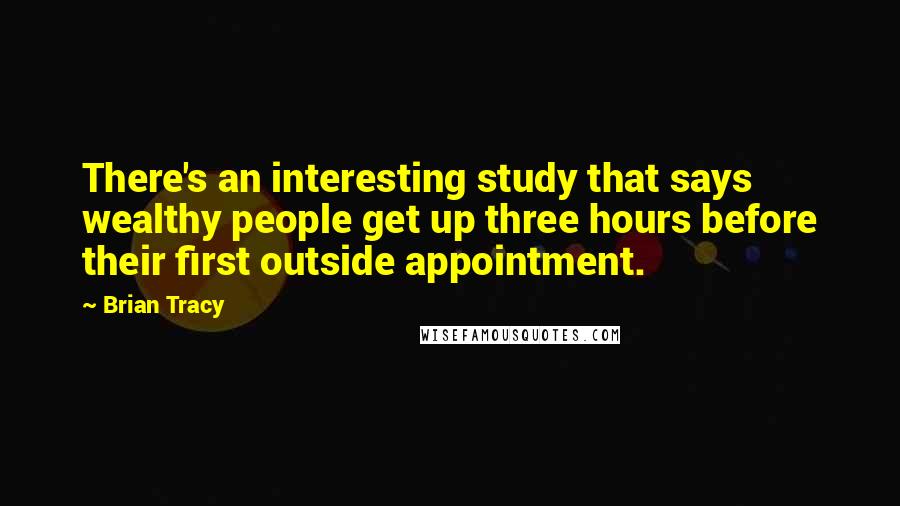Brian Tracy Quotes: There's an interesting study that says wealthy people get up three hours before their first outside appointment.