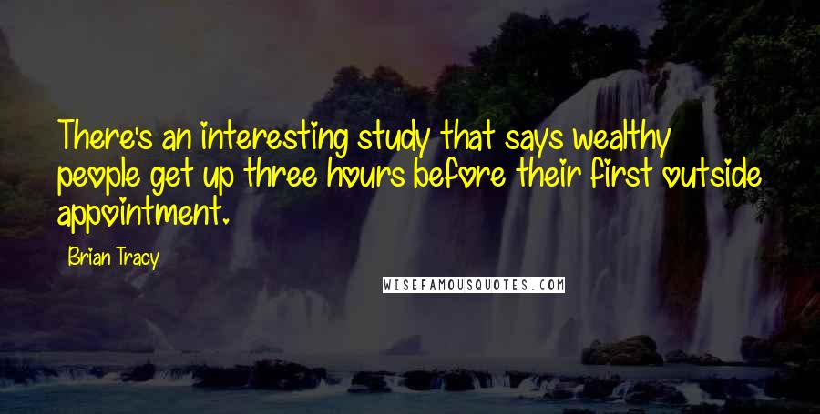 Brian Tracy Quotes: There's an interesting study that says wealthy people get up three hours before their first outside appointment.