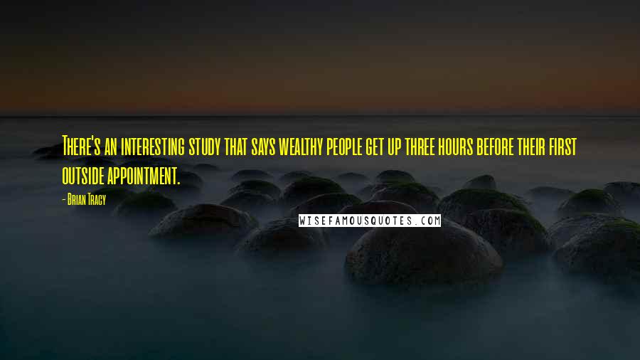 Brian Tracy Quotes: There's an interesting study that says wealthy people get up three hours before their first outside appointment.