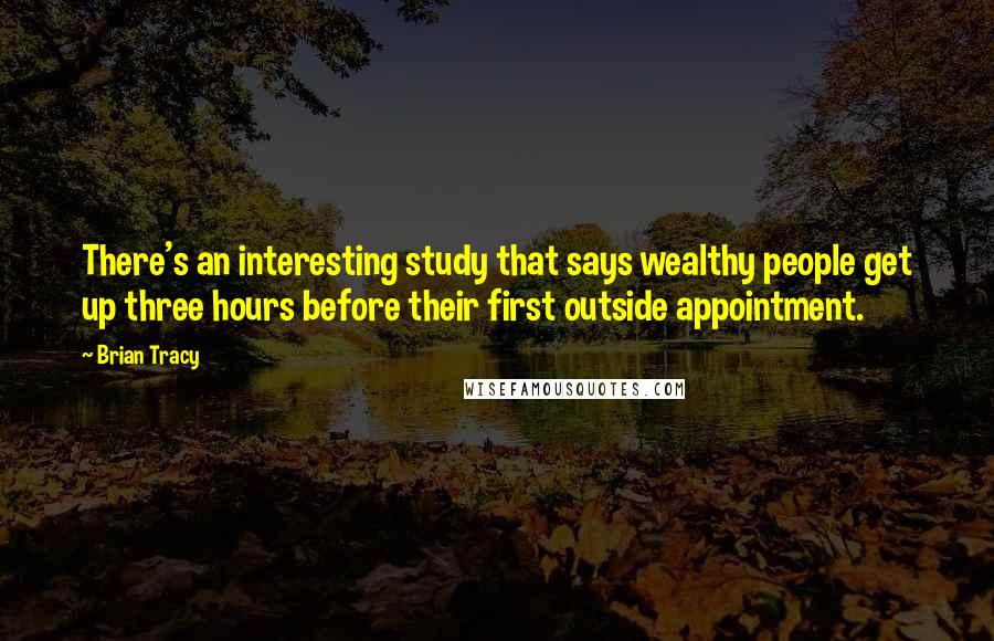 Brian Tracy Quotes: There's an interesting study that says wealthy people get up three hours before their first outside appointment.