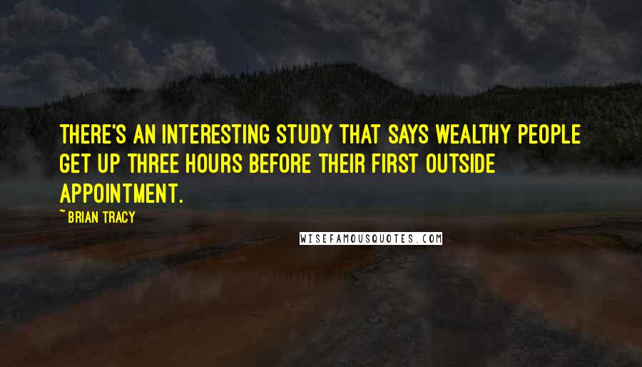 Brian Tracy Quotes: There's an interesting study that says wealthy people get up three hours before their first outside appointment.