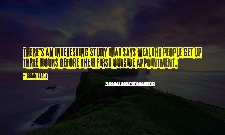 Brian Tracy Quotes: There's an interesting study that says wealthy people get up three hours before their first outside appointment.