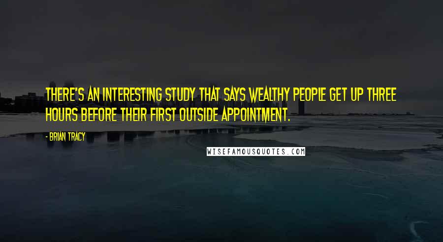 Brian Tracy Quotes: There's an interesting study that says wealthy people get up three hours before their first outside appointment.