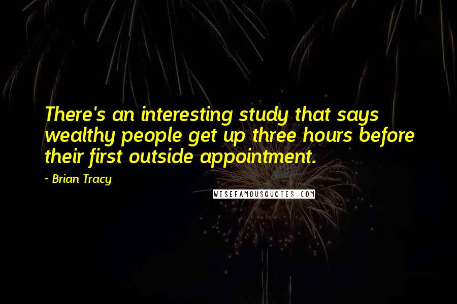 Brian Tracy Quotes: There's an interesting study that says wealthy people get up three hours before their first outside appointment.