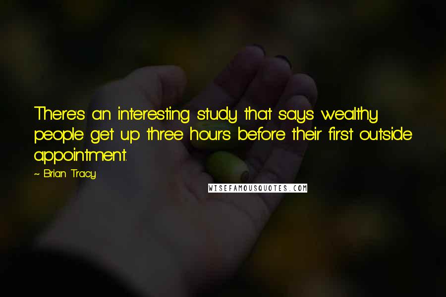 Brian Tracy Quotes: There's an interesting study that says wealthy people get up three hours before their first outside appointment.